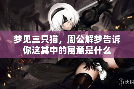 梦见三只猫，周公解梦告诉你这其中的寓意是什么
