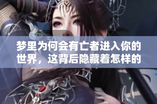 梦里为何会有亡者进入你的世界，这背后隐藏着怎样的原因呢
