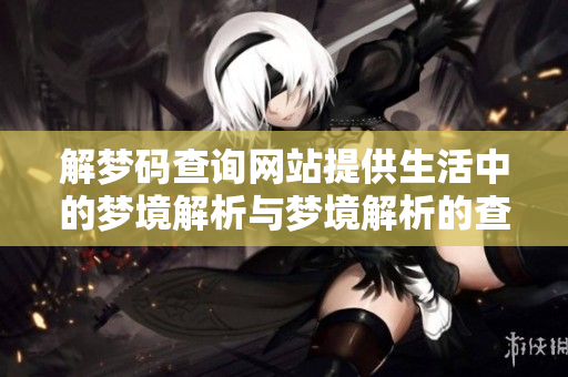解梦码查询网站提供生活中的梦境解析与梦境解析的查询服务