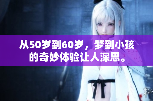 从50岁到60岁，梦到小孩的奇妙体验让人深思。