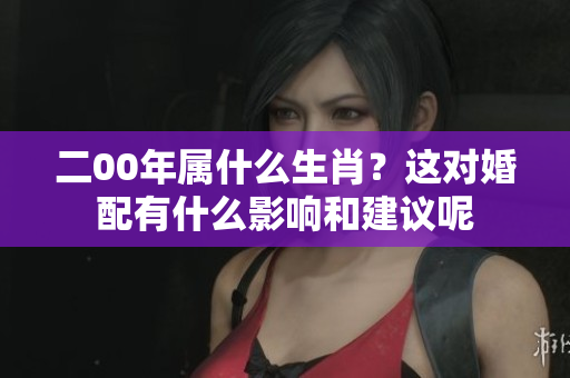 二00年属什么生肖？这对婚配有什么影响和建议呢