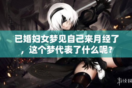 已婚妇女梦见自己来月经了，这个梦代表了什么呢？
