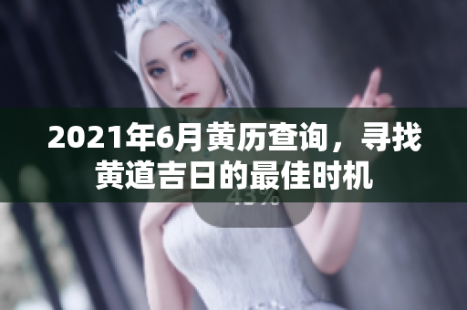 2021年6月黄历查询，寻找黄道吉日的最佳时机