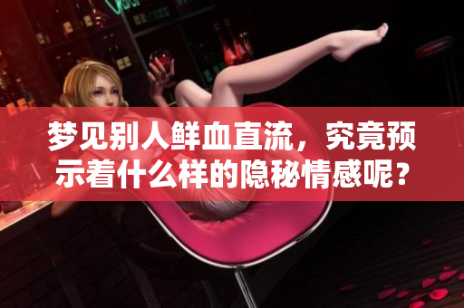 梦见别人鲜血直流，究竟预示着什么样的隐秘情感呢？