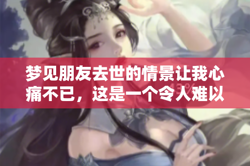 梦见朋友去世的情景让我心痛不已，这是一个令人难以忘怀的梦境