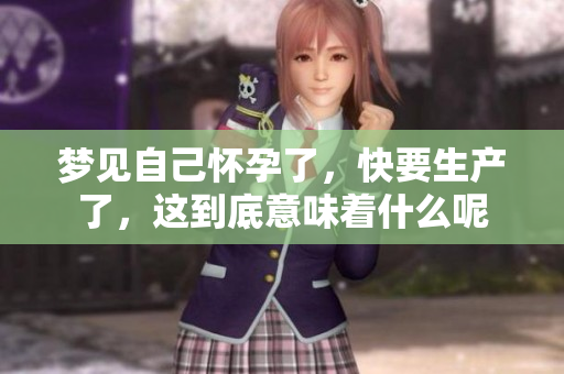 梦见自己怀孕了，快要生产了，这到底意味着什么呢
