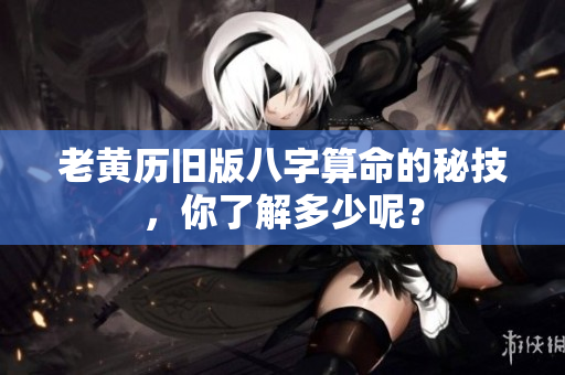 老黄历旧版八字算命的秘技，你了解多少呢？