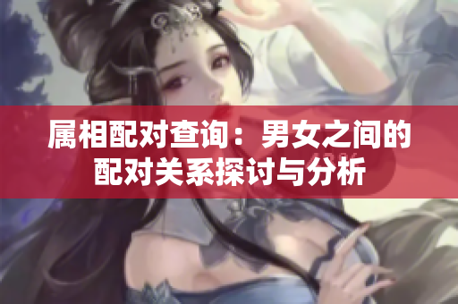 属相配对查询：男女之间的配对关系探讨与分析