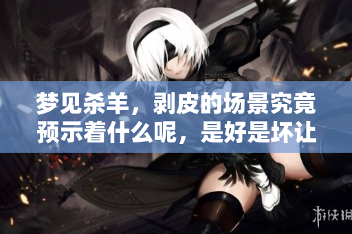 梦见杀羊，剥皮的场景究竟预示着什么呢，是好是坏让人深思