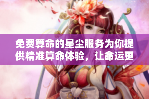 免费算命的星尘服务为你提供精准算命体验，让命运更清晰可见