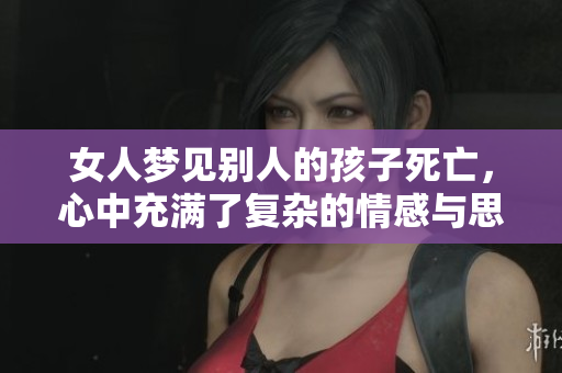 女人梦见别人的孩子死亡，心中充满了复杂的情感与思绪