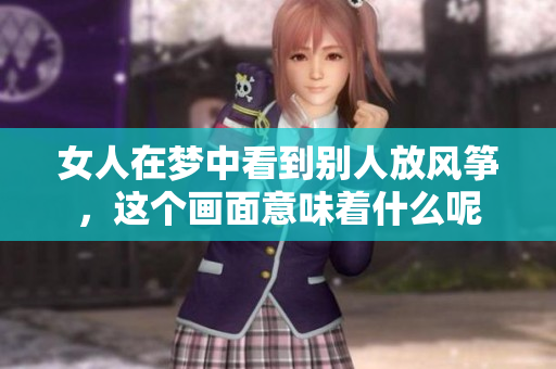 女人在梦中看到别人放风筝，这个画面意味着什么呢