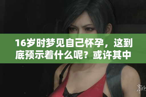 16岁时梦见自己怀孕，这到底预示着什么呢？或许其中有更深的含义。