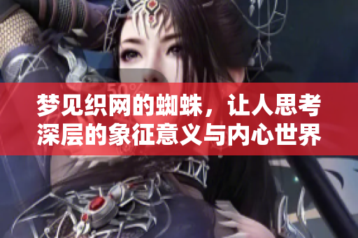梦见织网的蜘蛛，让人思考深层的象征意义与内心世界