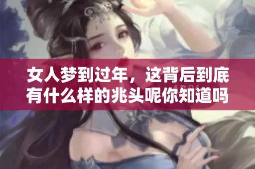 女人梦到过年，这背后到底有什么样的兆头呢你知道吗