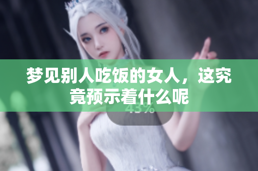 梦见别人吃饭的女人，这究竟预示着什么呢