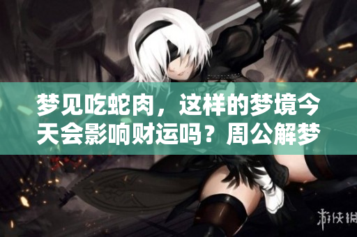 梦见吃蛇肉，这样的梦境今天会影响财运吗？周公解梦为你解答。