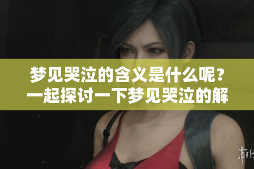 梦见哭泣的含义是什么呢？一起探讨一下梦见哭泣的解释吧