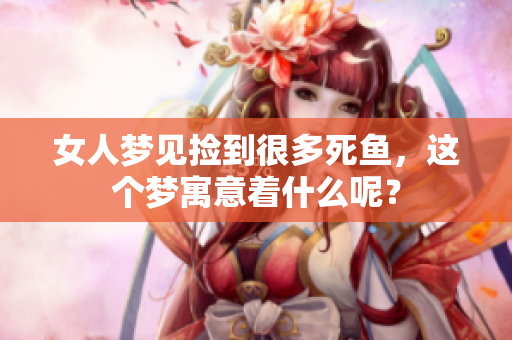 女人梦见捡到很多死鱼，这个梦寓意着什么呢？