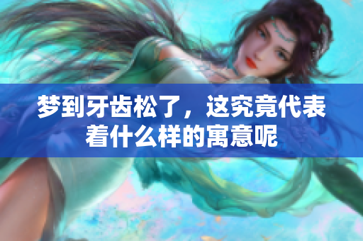 梦到牙齿松了，这究竟代表着什么样的寓意呢