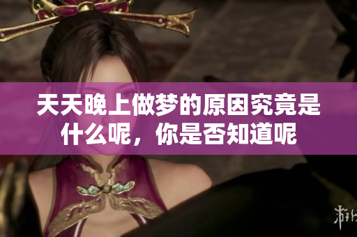 天天晚上做梦的原因究竟是什么呢，你是否知道呢