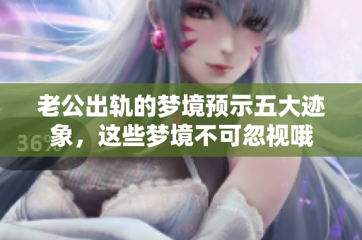 老公出轨的梦境预示五大迹象，这些梦境不可忽视哦