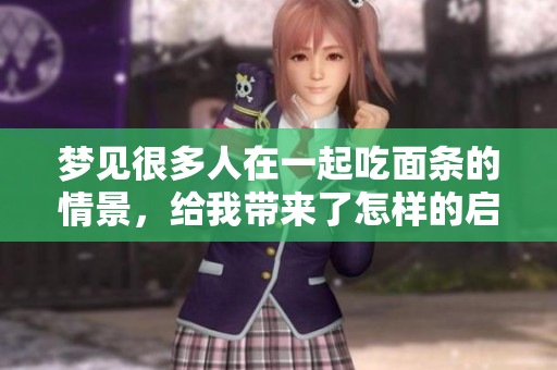 梦见很多人在一起吃面条的情景，给我带来了怎样的启示呢