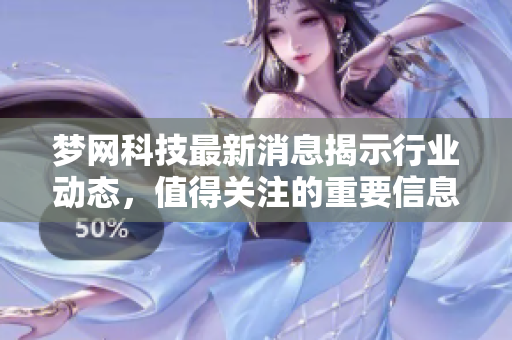 梦网科技最新消息揭示行业动态，值得关注的重要信息一览