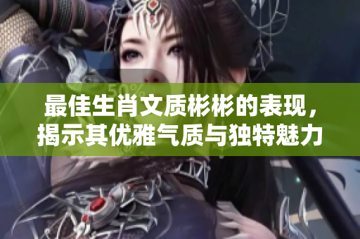 最佳生肖文质彬彬的表现，揭示其优雅气质与独特魅力。