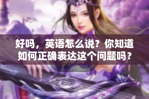 好吗，英语怎么说？你知道如何正确表达这个问题吗？