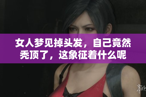 女人梦见掉头发，自己竟然秃顶了，这象征着什么呢