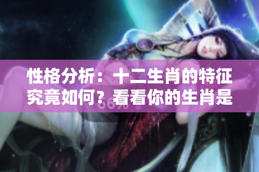 性格分析：十二生肖的特征究竟如何？看看你的生肖是什么。