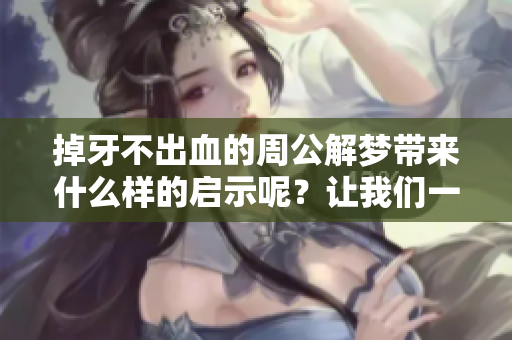 掉牙不出血的周公解梦带来什么样的启示呢？让我们一起探讨一下。