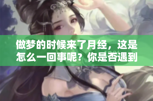 做梦的时候来了月经，这是怎么一回事呢？你是否遇到过这样的情况？