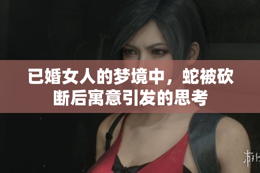 已婚女人的梦境中，蛇被砍断后寓意引发的思考