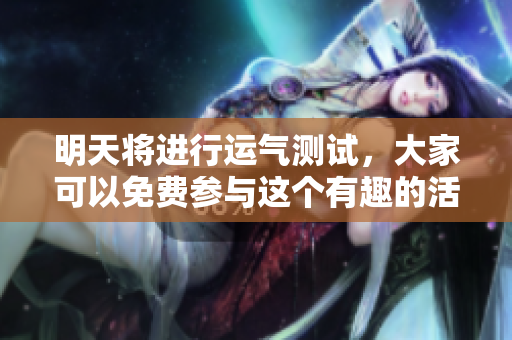 明天将进行运气测试，大家可以免费参与这个有趣的活动
