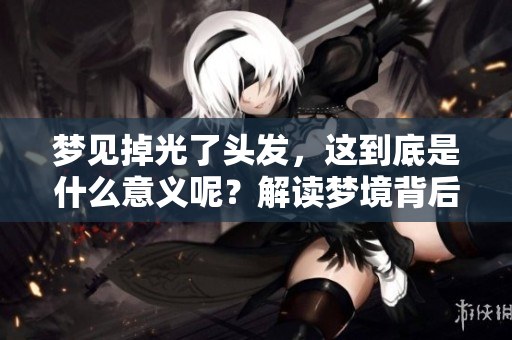 梦见掉光了头发，这到底是什么意义呢？解读梦境背后的深层含义