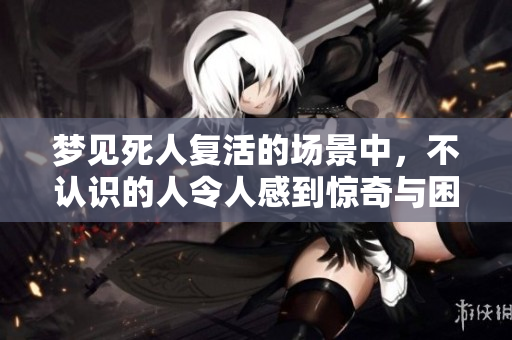 梦见死人复活的场景中，不认识的人令人感到惊奇与困惑