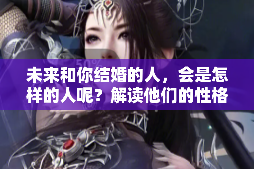 未来和你结婚的人，会是怎样的人呢？解读他们的性格与特征。
