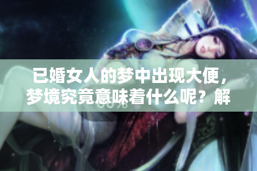 已婚女人的梦中出现大便，梦境究竟意味着什么呢？解梦师为你解析。