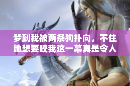 梦到我被两条狗扑向，不住地想要咬我这一幕真是令人惊心。