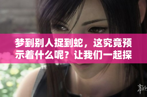 梦到别人捉到蛇，这究竟预示着什么呢？让我们一起探讨一下这个梦境的意义。