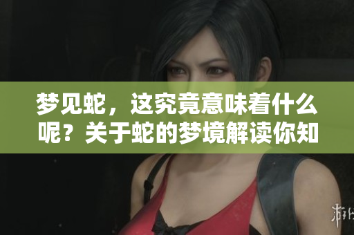 梦见蛇，这究竟意味着什么呢？关于蛇的梦境解读你知道吗？