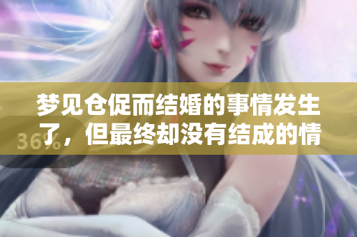 梦见仓促而结婚的事情发生了，但最终却没有结成的情景
