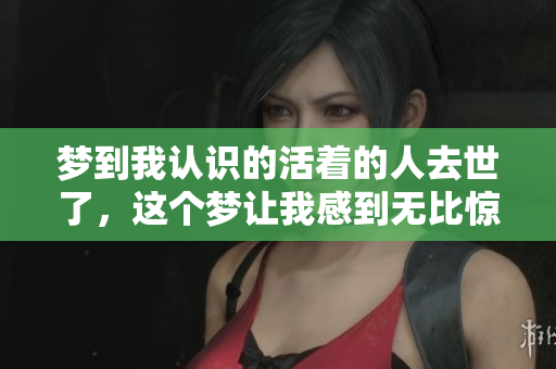梦到我认识的活着的人去世了，这个梦让我感到无比惊恐