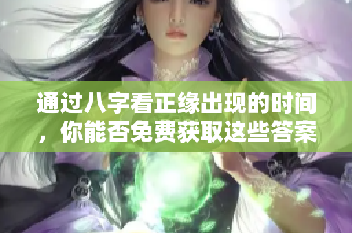 通过八字看正缘出现的时间，你能否免费获取这些答案呢