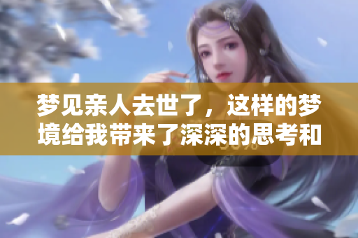 梦见亲人去世了，这样的梦境给我带来了深深的思考和不安