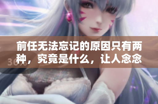 前任无法忘记的原因只有两种，究竟是什么，让人念念不忘？