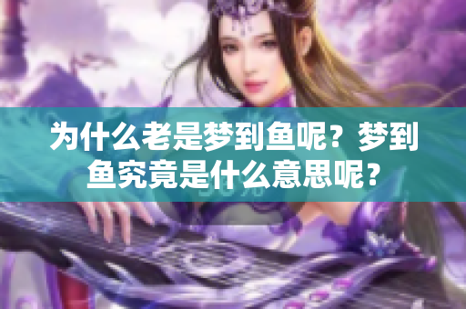 为什么老是梦到鱼呢？梦到鱼究竟是什么意思呢？