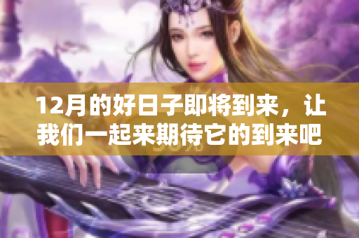 12月的好日子即将到来，让我们一起来期待它的到来吧